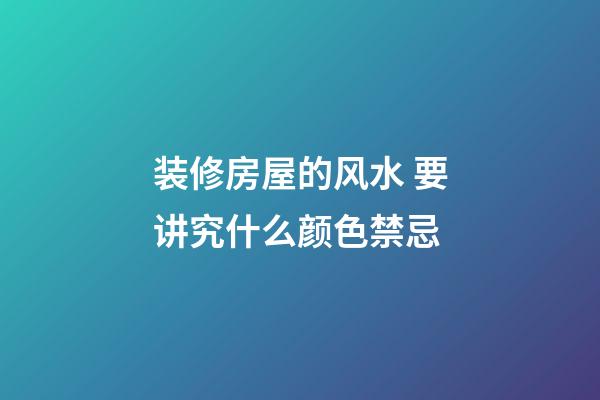 装修房屋的风水 要讲究什么颜色禁忌
